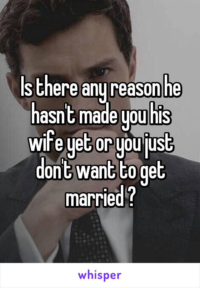 Is there any reason he hasn't made you his wife yet or you just don't want to get married ?