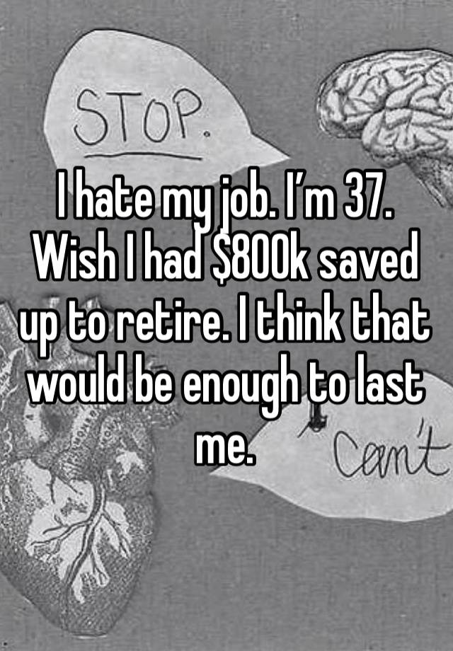 I hate my job. I’m 37. Wish I had $800k saved up to retire. I think that would be enough to last me. 