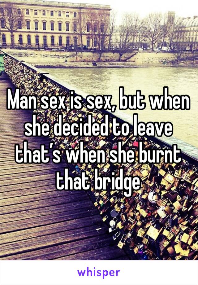 Man sex is sex, but when she decided to leave that’s when she burnt that bridge 