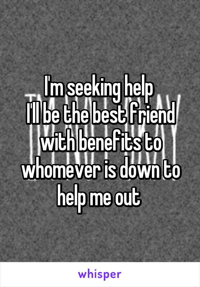 I'm seeking help 
I'll be the best friend with benefits to whomever is down to help me out 