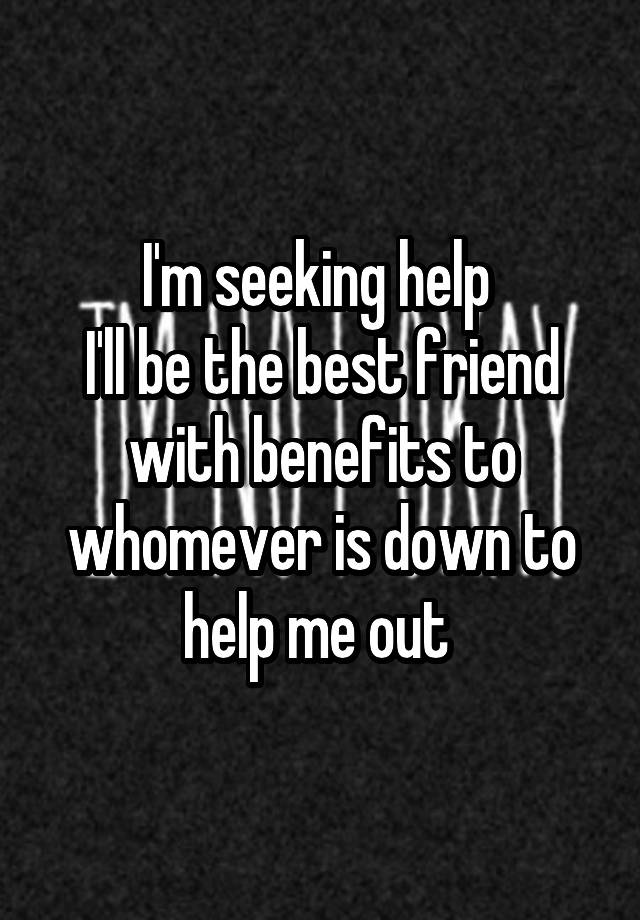 I'm seeking help 
I'll be the best friend with benefits to whomever is down to help me out 