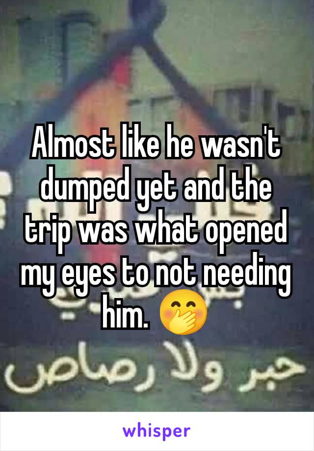 Almost like he wasn't dumped yet and the trip was what opened my eyes to not needing him. 🤭