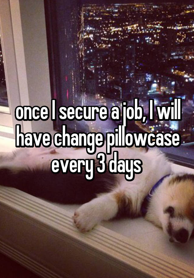 once I secure a job, I will have change pillowcase every 3 days 