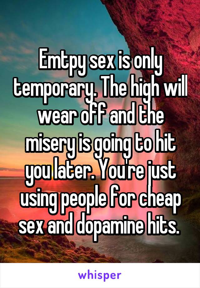 Emtpy sex is only temporary. The high will wear off and the misery is going to hit you later. You're just using people for cheap sex and dopamine hits. 