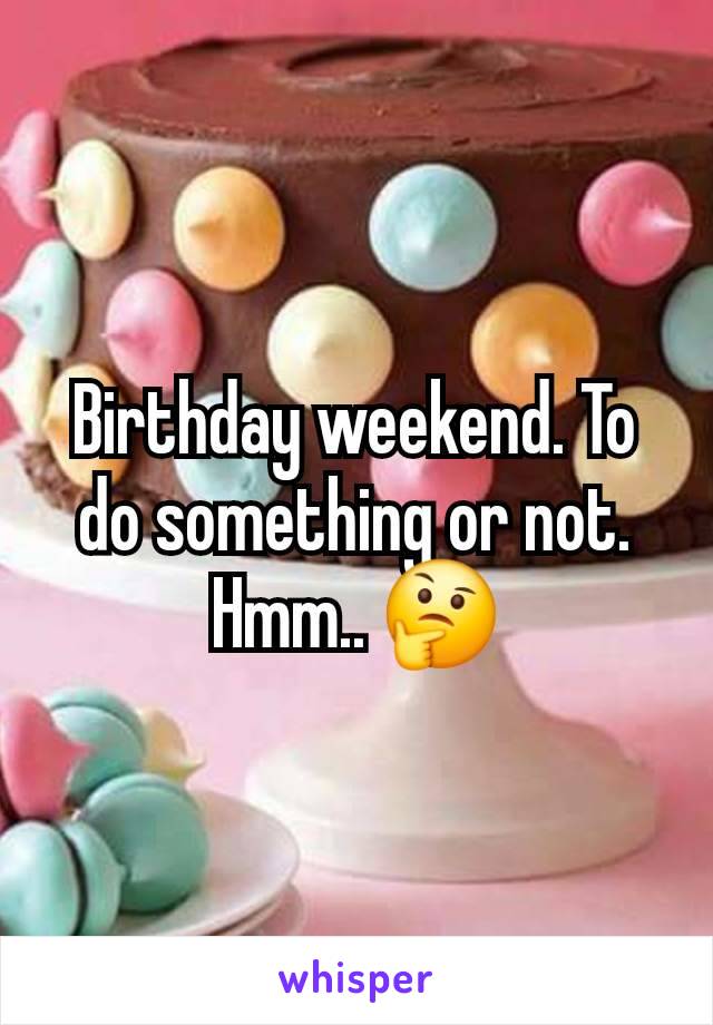 Birthday weekend. To do something or not. Hmm.. 🤔