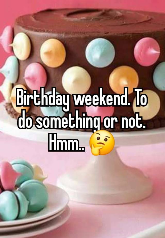 Birthday weekend. To do something or not. Hmm.. 🤔