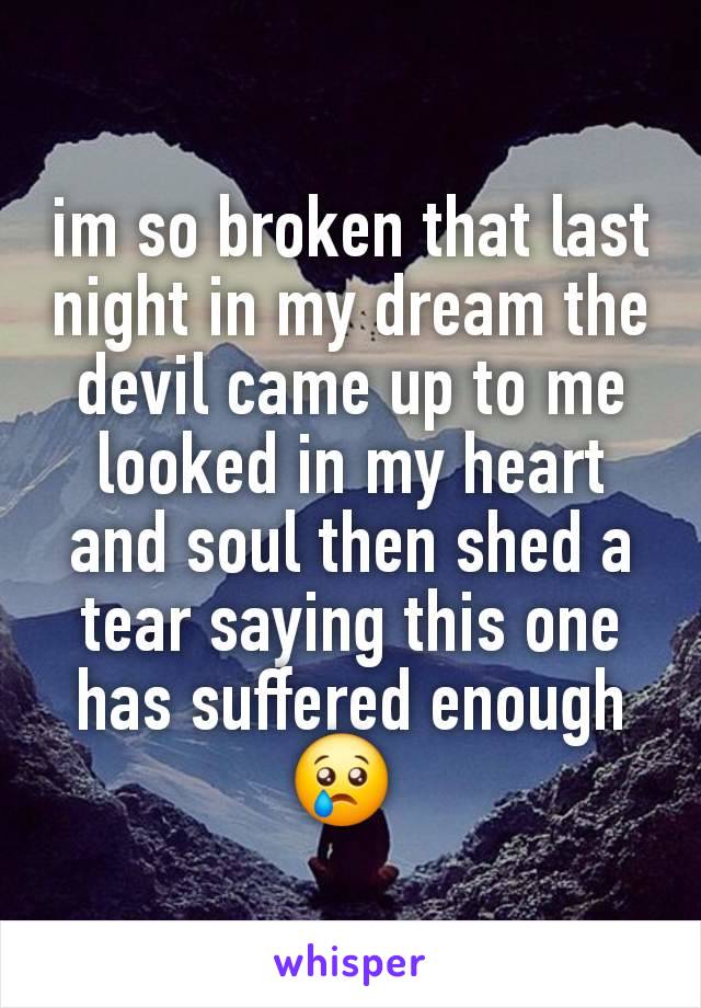 im so broken that last night in my dream the devil came up to me looked in my heart and soul then shed a tear saying this one has suffered enough 😢 