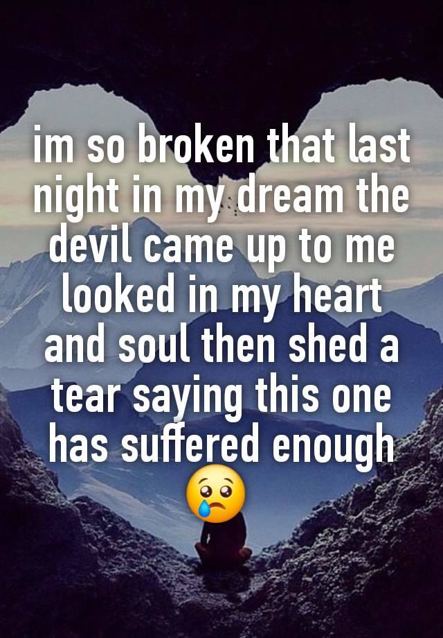 im so broken that last night in my dream the devil came up to me looked in my heart and soul then shed a tear saying this one has suffered enough 😢 