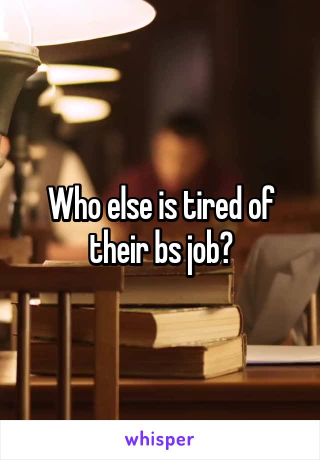 Who else is tired of their bs job?