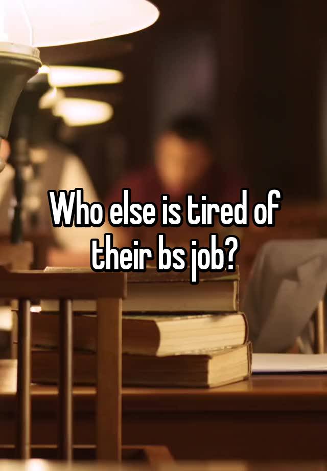 Who else is tired of their bs job?