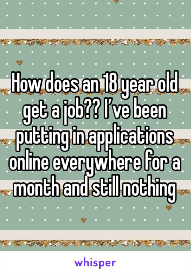 How does an 18 year old get a job?? I’ve been putting in applications online everywhere for a month and still nothing 