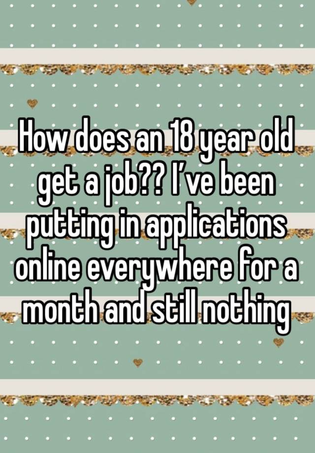 How does an 18 year old get a job?? I’ve been putting in applications online everywhere for a month and still nothing 