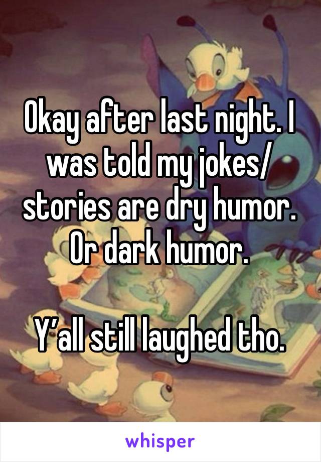 Okay after last night. I was told my jokes/stories are dry humor.  Or dark humor. 

Y’all still laughed tho. 