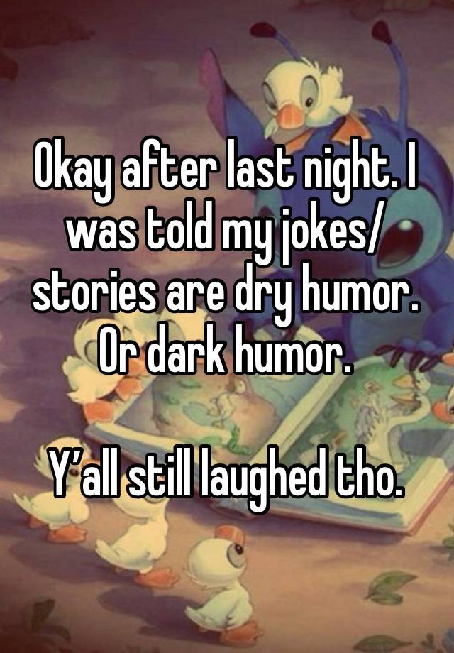 Okay after last night. I was told my jokes/stories are dry humor.  Or dark humor. 

Y’all still laughed tho. 