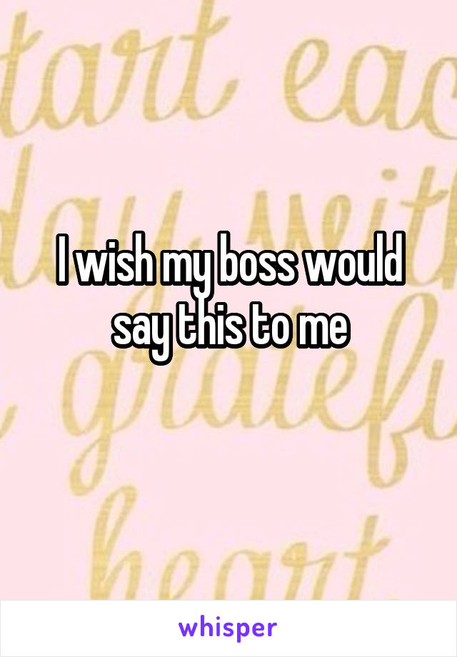 I wish my boss would say this to me
