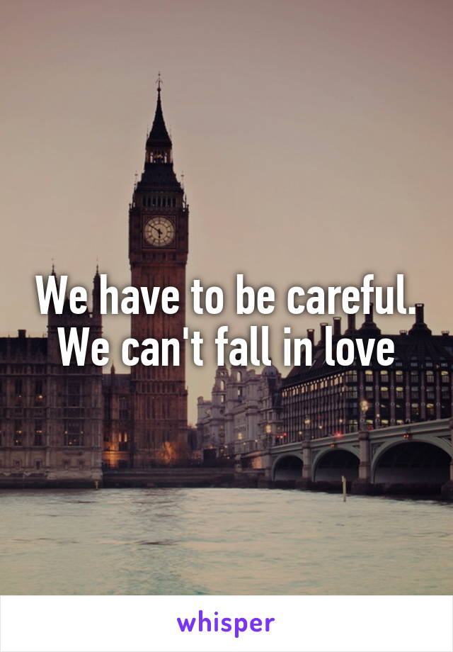 We have to be careful. We can't fall in love