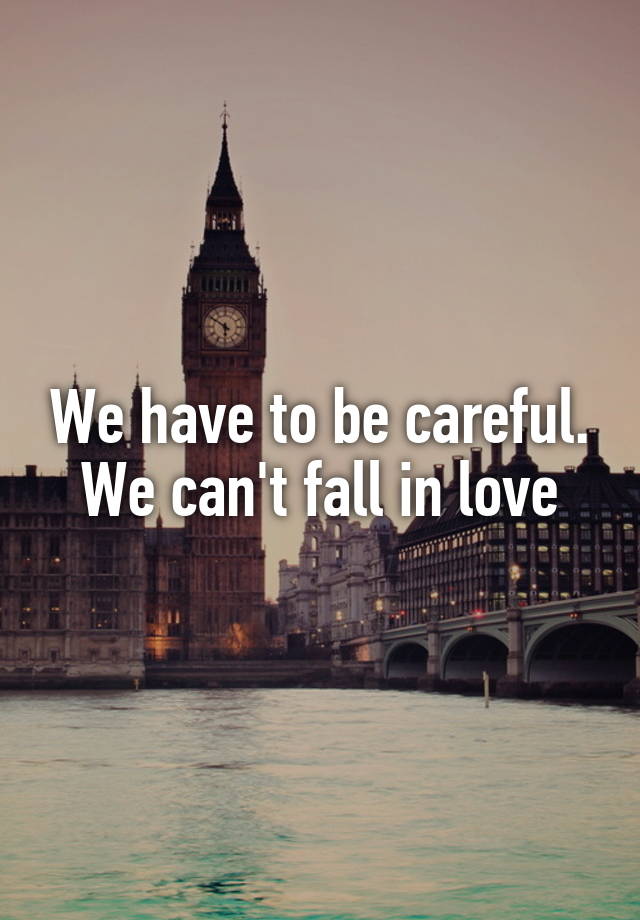 We have to be careful. We can't fall in love