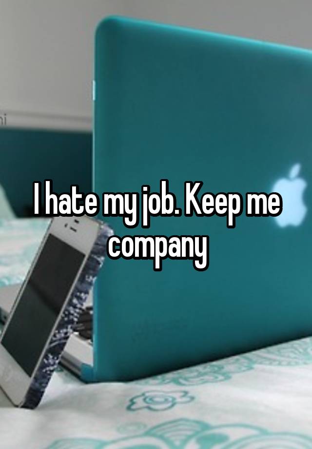 I hate my job. Keep me company