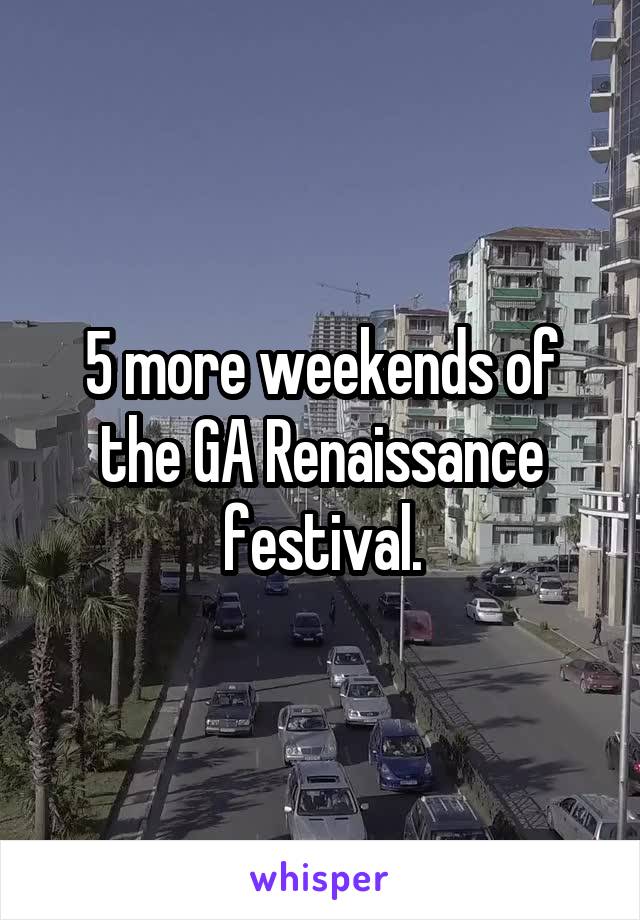 5 more weekends of the GA Renaissance festival.