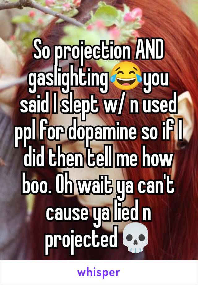 So projection AND gaslighting😂you said I slept w/ n used ppl for dopamine so if I did then tell me how boo. Oh wait ya can't cause ya lied n projected💀