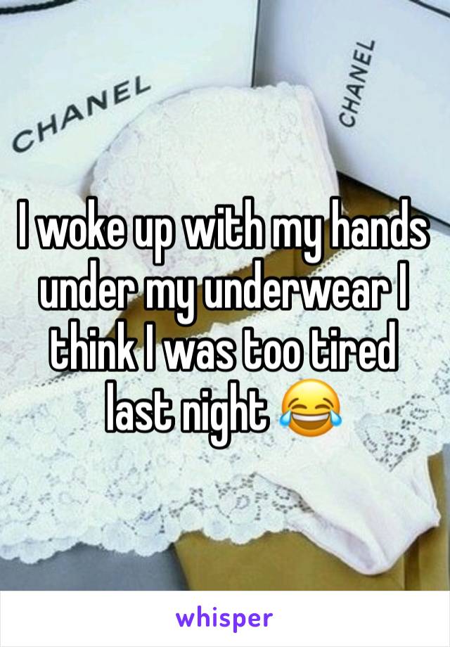 I woke up with my hands under my underwear I think I was too tired last night 😂