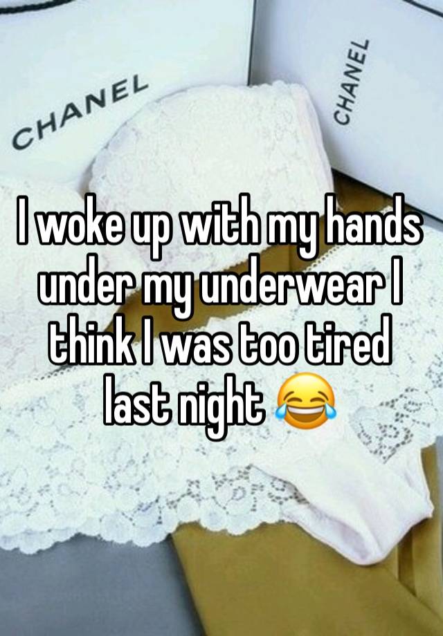 I woke up with my hands under my underwear I think I was too tired last night 😂