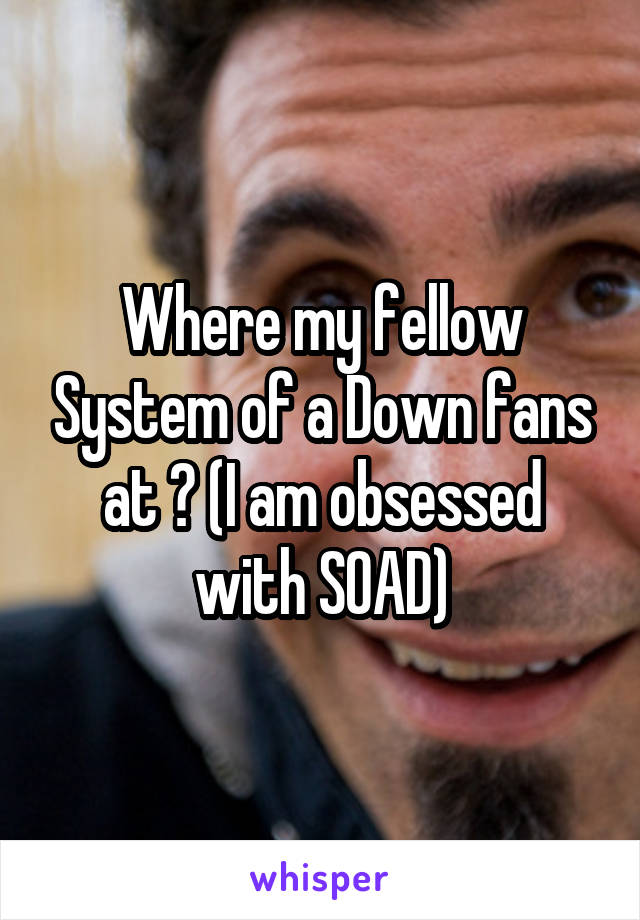 Where my fellow System of a Down fans at ? (I am obsessed with SOAD)