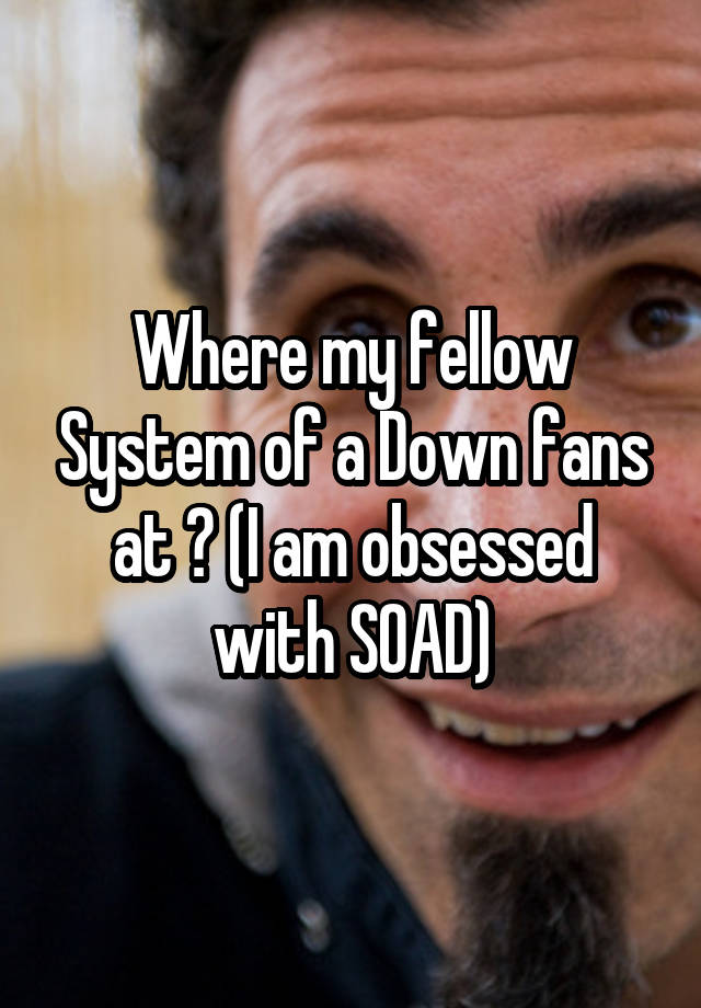 Where my fellow System of a Down fans at ? (I am obsessed with SOAD)