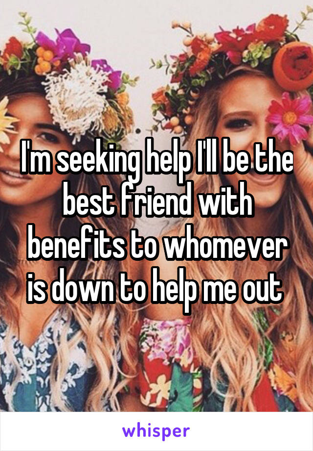 I'm seeking help I'll be the best friend with benefits to whomever is down to help me out 