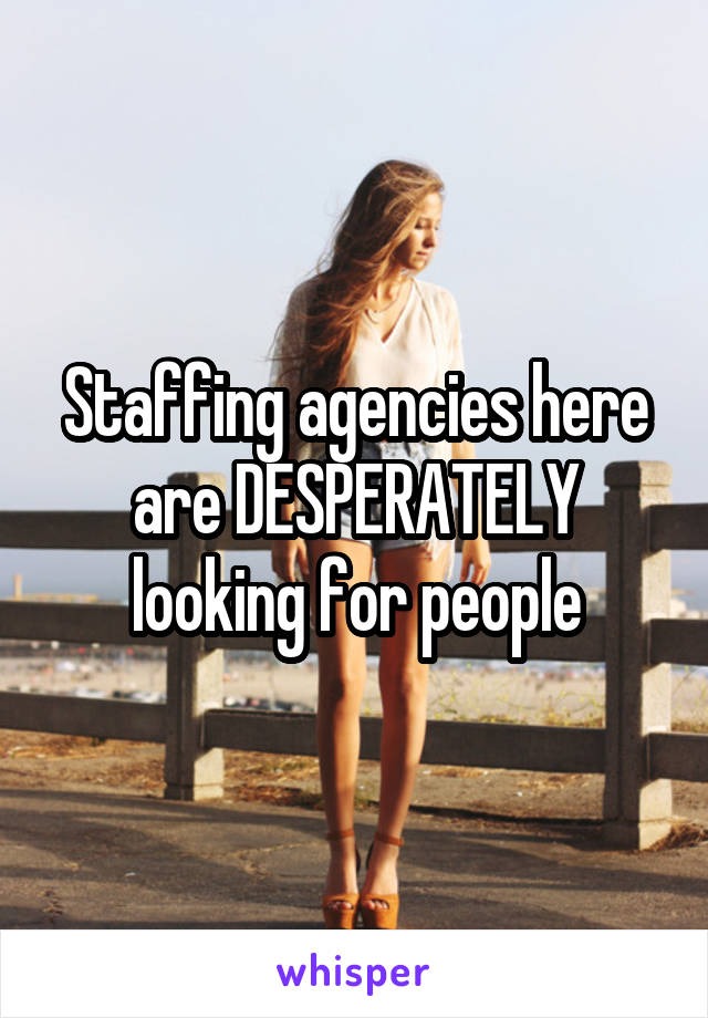 Staffing agencies here are DESPERATELY looking for people