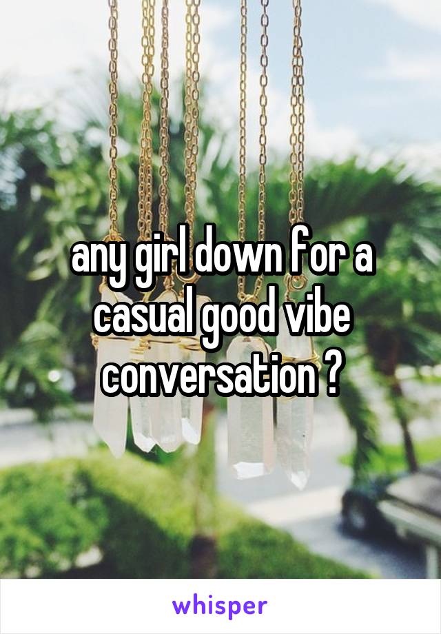 any girl down for a casual good vibe conversation ?