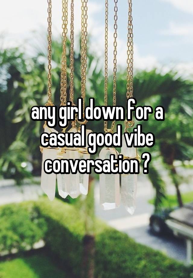 any girl down for a casual good vibe conversation ?