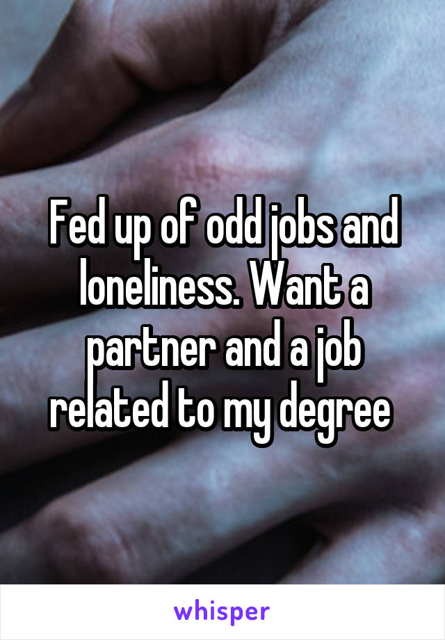 Fed up of odd jobs and loneliness. Want a partner and a job related to my degree 