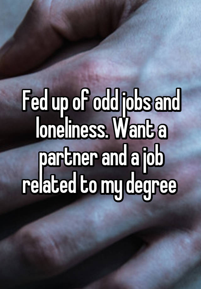 Fed up of odd jobs and loneliness. Want a partner and a job related to my degree 