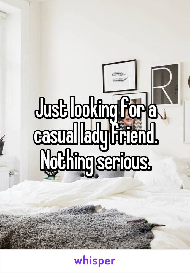 Just looking for a casual lady friend. Nothing serious.