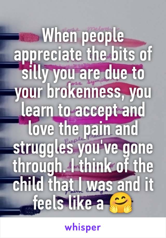 When people appreciate the bits of silly you are due to your brokenness, you learn to accept and love the pain and struggles you've gone through. I think of the child that I was and it feels like a 🤗