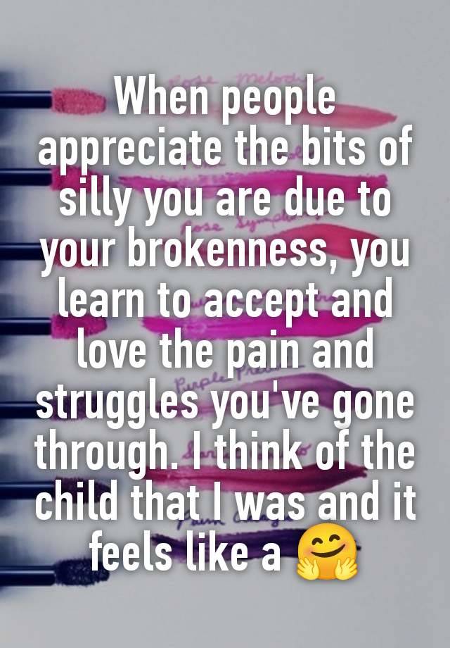 When people appreciate the bits of silly you are due to your brokenness, you learn to accept and love the pain and struggles you've gone through. I think of the child that I was and it feels like a 🤗