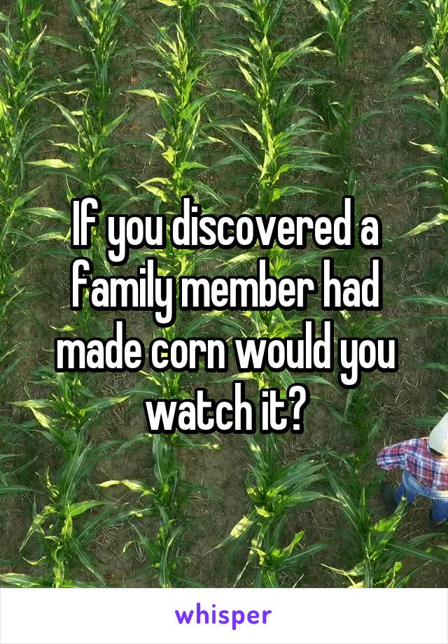 If you discovered a family member had made corn would you watch it?