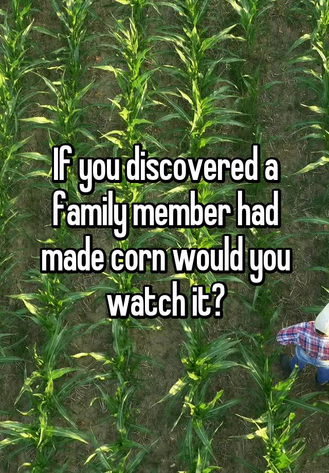 If you discovered a family member had made corn would you watch it?