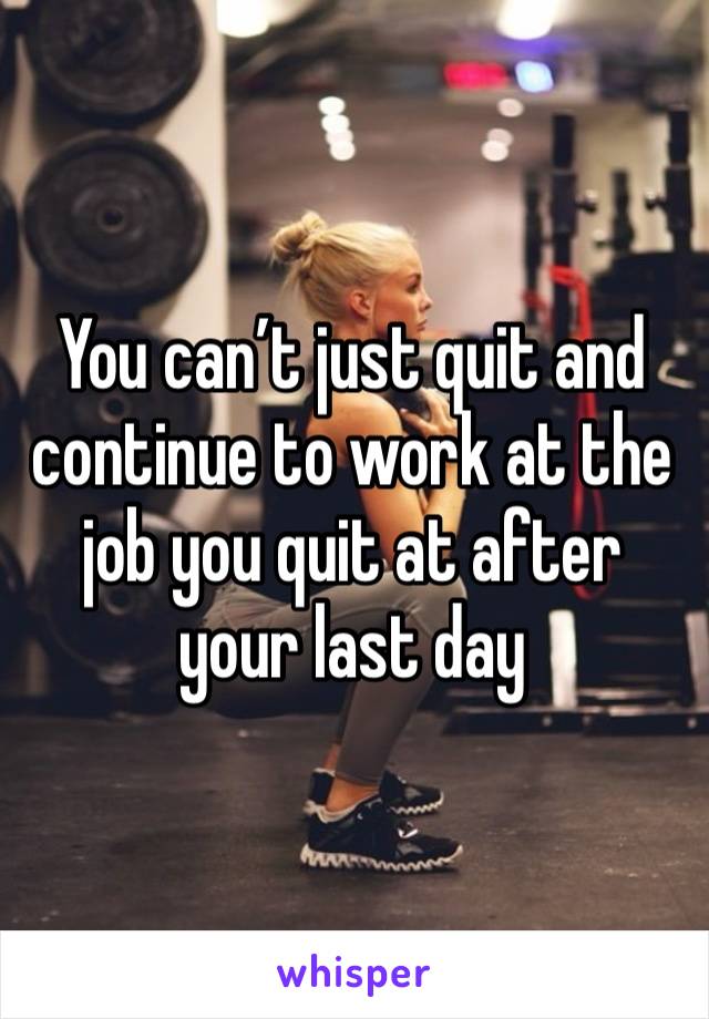 You can’t just quit and continue to work at the job you quit at after your last day 