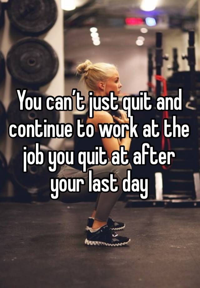 You can’t just quit and continue to work at the job you quit at after your last day 