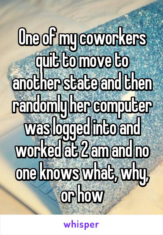 One of my coworkers quit to move to another state and then randomly her computer was logged into and worked at 2 am and no one knows what, why, or how