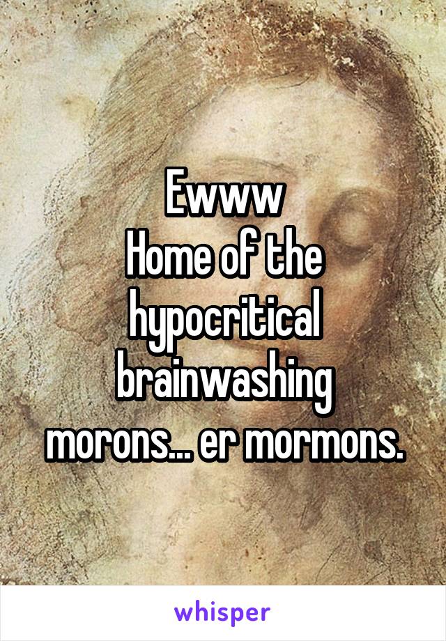 Ewww
Home of the hypocritical brainwashing
morons... er mormons.