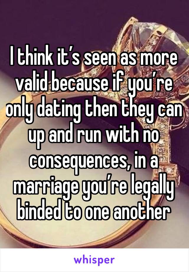 I think it’s seen as more valid because if you’re only dating then they can up and run with no consequences, in a marriage you’re legally binded to one another 