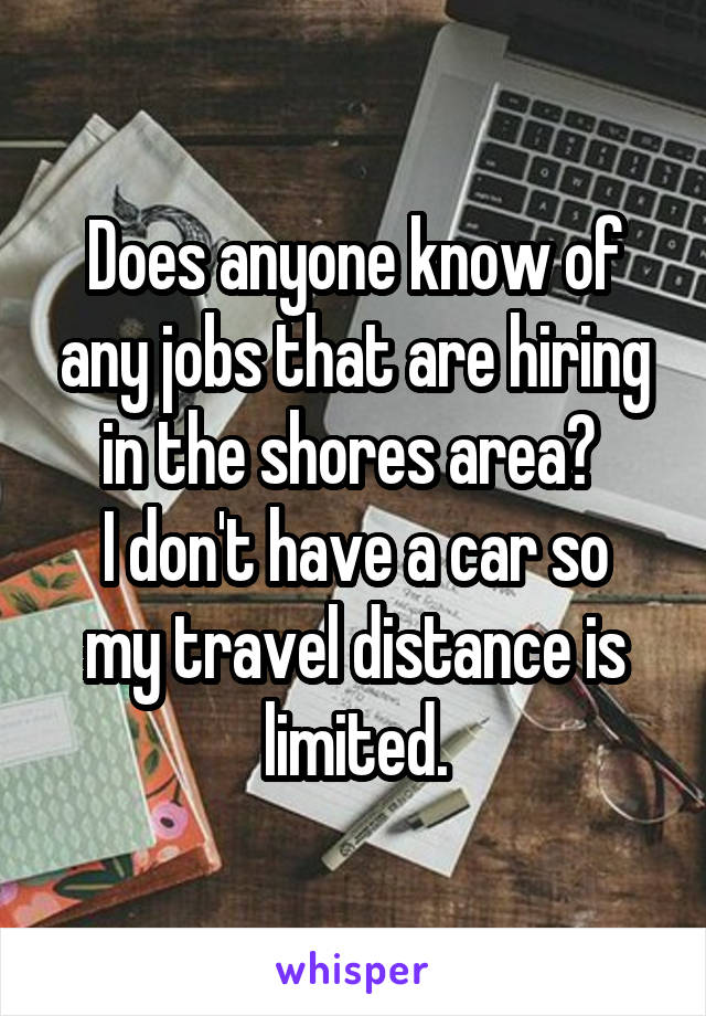 Does anyone know of any jobs that are hiring in the shores area? 
I don't have a car so my travel distance is limited.