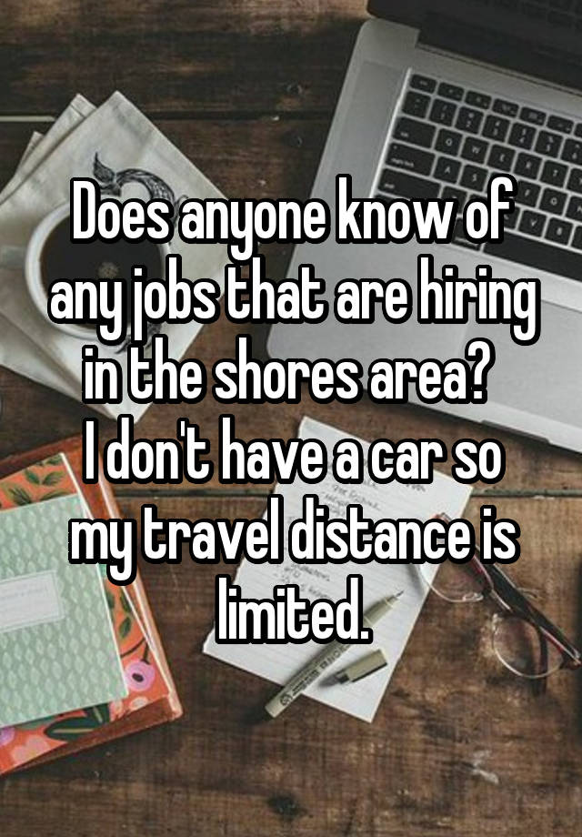 Does anyone know of any jobs that are hiring in the shores area? 
I don't have a car so my travel distance is limited.