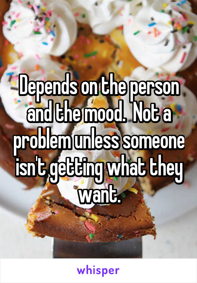 Depends on the person and the mood.  Not a problem unless someone isn't getting what they want.