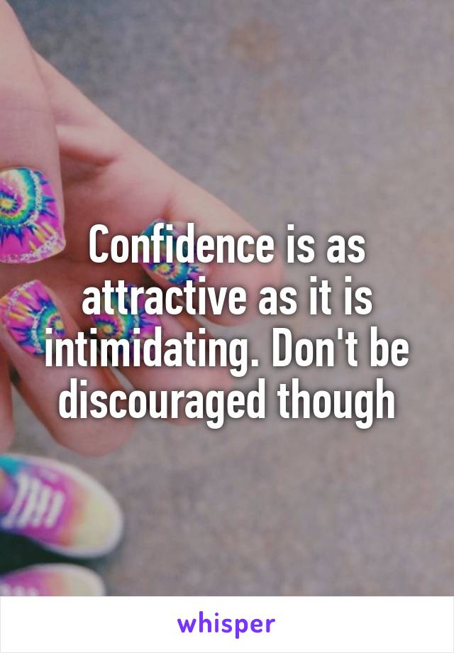 Confidence is as attractive as it is intimidating. Don't be discouraged though