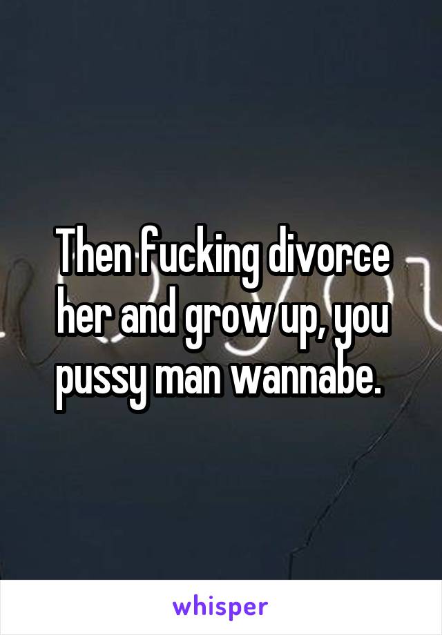 Then fucking divorce her and grow up, you pussy man wannabe. 