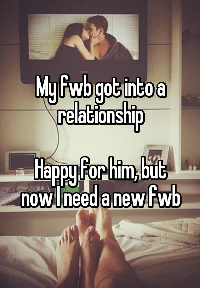 My fwb got into a relationship

Happy for him, but now I need a new fwb